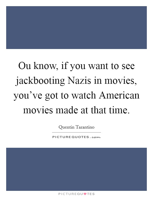Ou know, if you want to see jackbooting Nazis in movies, you've got to watch American movies made at that time. Picture Quote #1