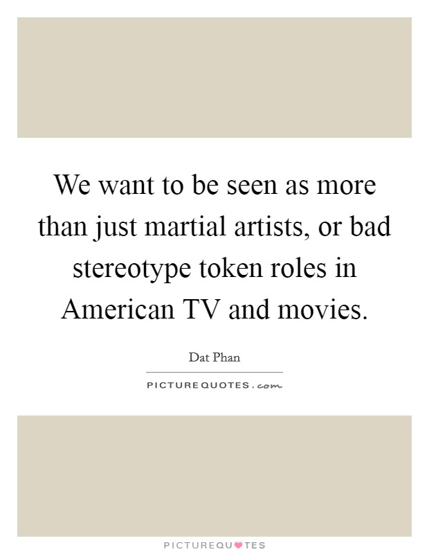 We want to be seen as more than just martial artists, or bad stereotype token roles in American TV and movies. Picture Quote #1