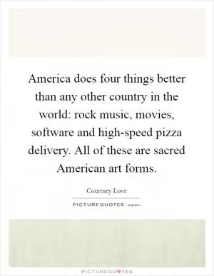 America does four things better than any other country in the world: rock music, movies, software and high-speed pizza delivery. All of these are sacred American art forms Picture Quote #1