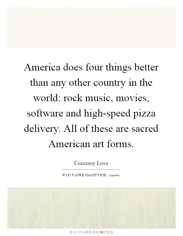 America does four things better than any other country in the world: rock music, movies, software and high-speed pizza delivery. All of these are sacred American art forms. Picture Quote #1