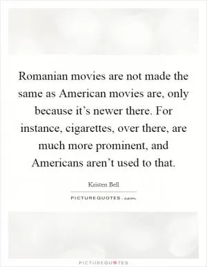 Romanian movies are not made the same as American movies are, only because it’s newer there. For instance, cigarettes, over there, are much more prominent, and Americans aren’t used to that Picture Quote #1