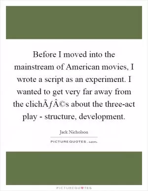 Before I moved into the mainstream of American movies, I wrote a script as an experiment. I wanted to get very far away from the clichÃƒÂ©s about the three-act play - structure, development Picture Quote #1