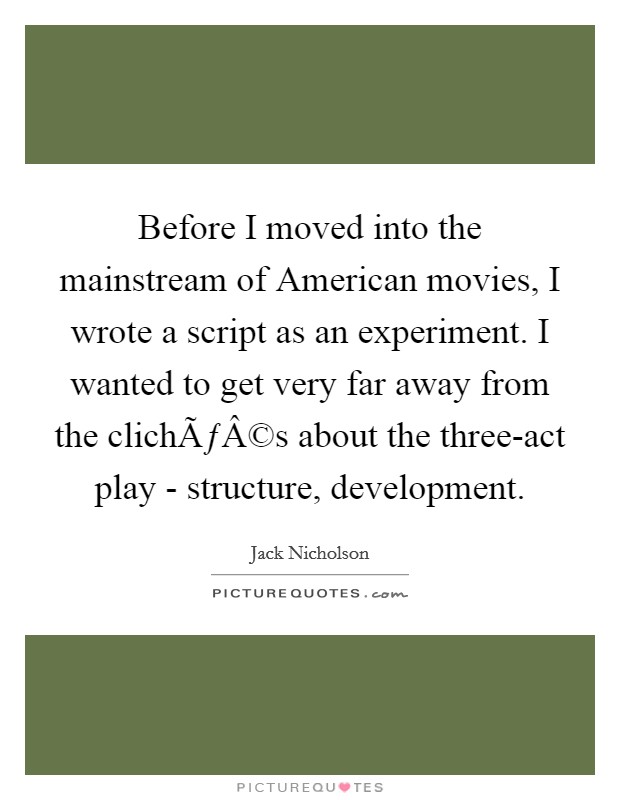 Before I moved into the mainstream of American movies, I wrote a script as an experiment. I wanted to get very far away from the clichÃƒÂ©s about the three-act play - structure, development. Picture Quote #1
