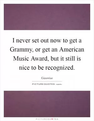 I never set out now to get a Grammy, or get an American Music Award, but it still is nice to be recognized Picture Quote #1