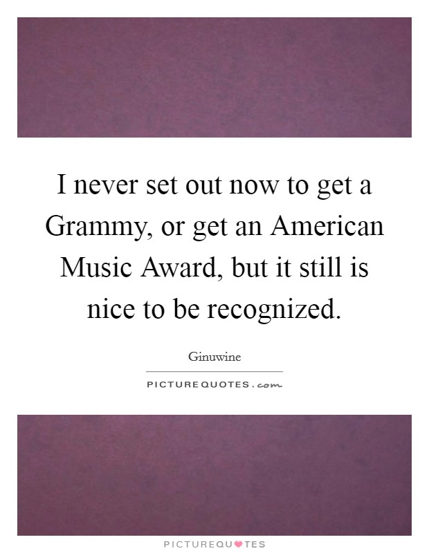 I never set out now to get a Grammy, or get an American Music Award, but it still is nice to be recognized. Picture Quote #1