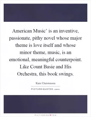 American Music’ is an inventive, passionate, pithy novel whose major theme is love itself and whose minor theme, music, is an emotional, meaningful counterpoint. Like Count Basie and His Orchestra, this book swings Picture Quote #1