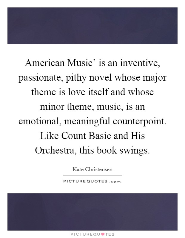 American Music' is an inventive, passionate, pithy novel whose major theme is love itself and whose minor theme, music, is an emotional, meaningful counterpoint. Like Count Basie and His Orchestra, this book swings. Picture Quote #1