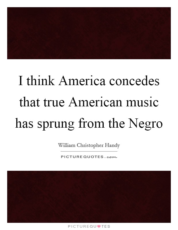 I think America concedes that true American music has sprung from the Negro Picture Quote #1