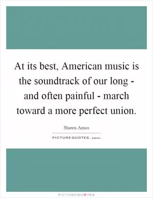 At its best, American music is the soundtrack of our long - and often painful - march toward a more perfect union Picture Quote #1