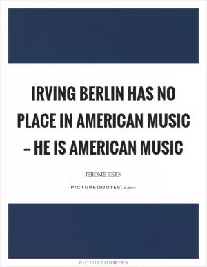 Irving Berlin has no place in American music -- he is American music Picture Quote #1