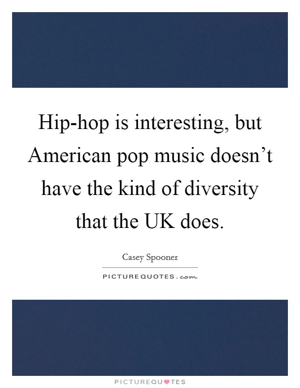 Hip-hop is interesting, but American pop music doesn't have the kind of diversity that the UK does. Picture Quote #1