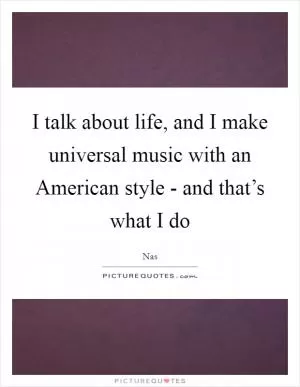 I talk about life, and I make universal music with an American style - and that’s what I do Picture Quote #1