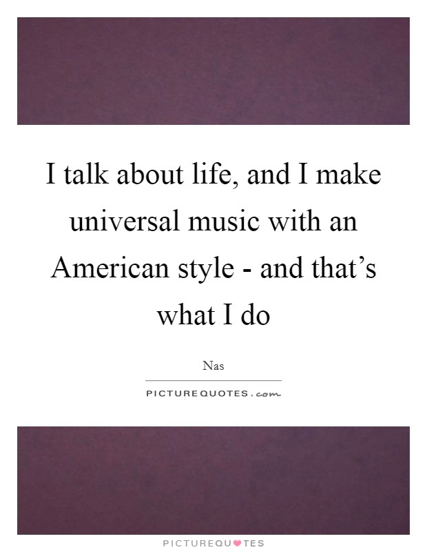 I talk about life, and I make universal music with an American style - and that's what I do Picture Quote #1