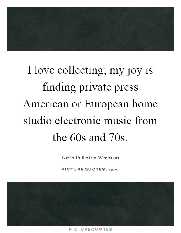 I love collecting; my joy is finding private press American or European home studio electronic music from the 60s and 70s. Picture Quote #1