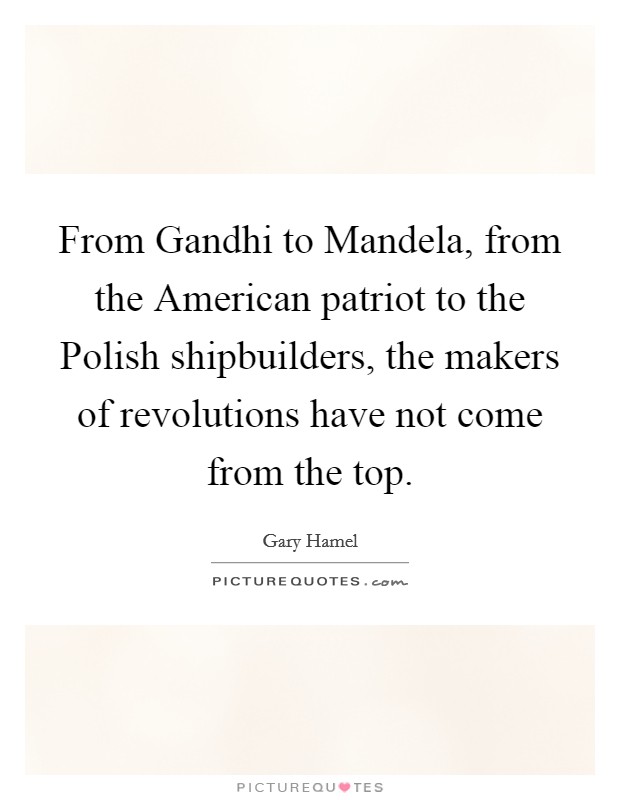 From Gandhi to Mandela, from the American patriot to the Polish shipbuilders, the makers of revolutions have not come from the top. Picture Quote #1