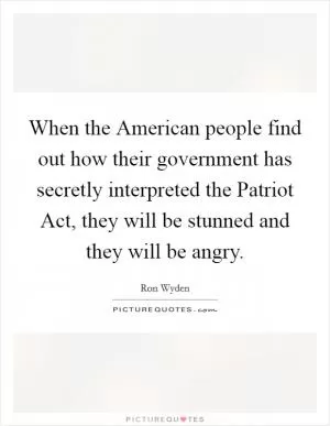 When the American people find out how their government has secretly interpreted the Patriot Act, they will be stunned and they will be angry Picture Quote #1