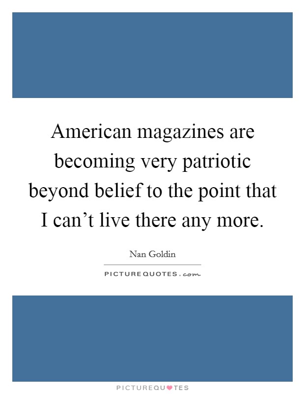 American magazines are becoming very patriotic beyond belief to the point that I can't live there any more. Picture Quote #1