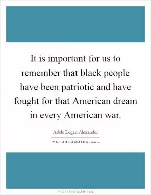 It is important for us to remember that black people have been patriotic and have fought for that American dream in every American war Picture Quote #1
