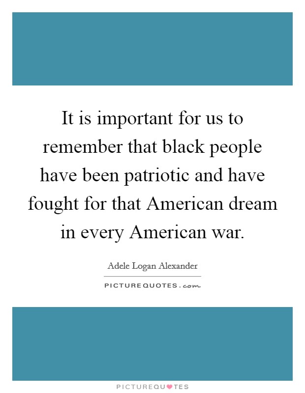 It is important for us to remember that black people have been patriotic and have fought for that American dream in every American war. Picture Quote #1