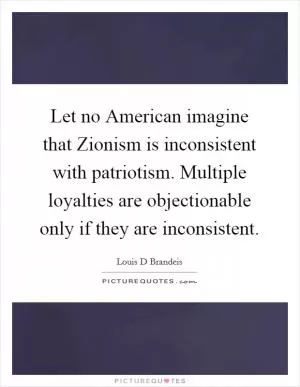 Let no American imagine that Zionism is inconsistent with patriotism. Multiple loyalties are objectionable only if they are inconsistent Picture Quote #1
