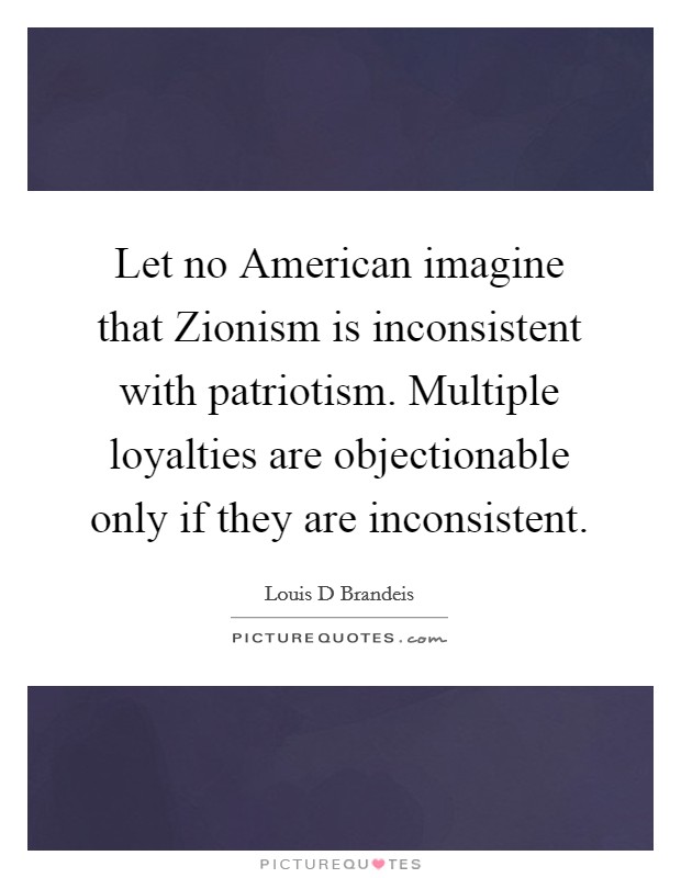 Let no American imagine that Zionism is inconsistent with patriotism. Multiple loyalties are objectionable only if they are inconsistent. Picture Quote #1