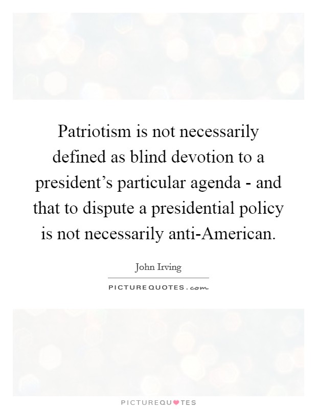 Patriotism is not necessarily defined as blind devotion to a president's particular agenda - and that to dispute a presidential policy is not necessarily anti-American. Picture Quote #1