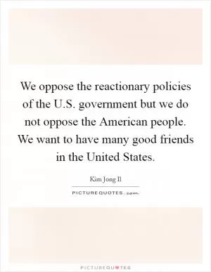 We oppose the reactionary policies of the U.S. government but we do not oppose the American people. We want to have many good friends in the United States Picture Quote #1