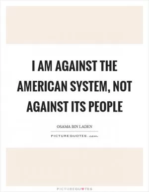 I am against the American system, not against its people Picture Quote #1