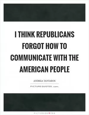 I think Republicans forgot how to communicate with the American people Picture Quote #1
