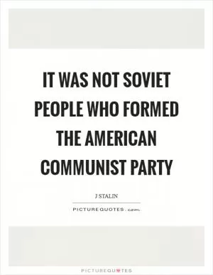 It was not Soviet people who formed the American Communist Party Picture Quote #1