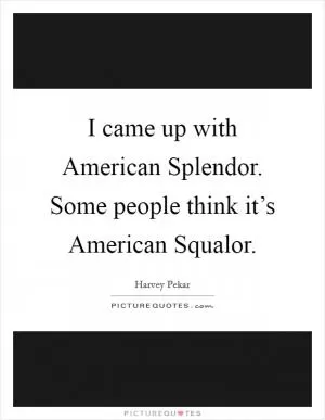 I came up with American Splendor. Some people think it’s American Squalor Picture Quote #1