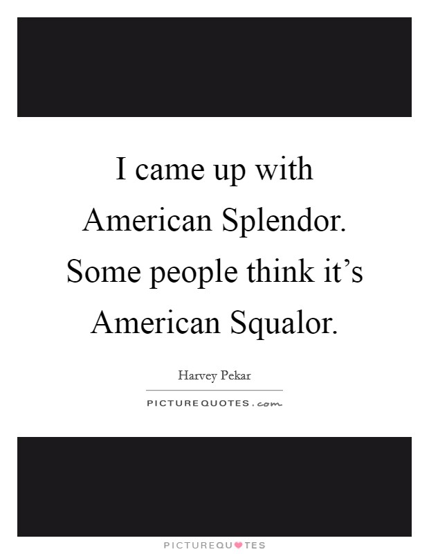 I came up with American Splendor. Some people think it's American Squalor. Picture Quote #1