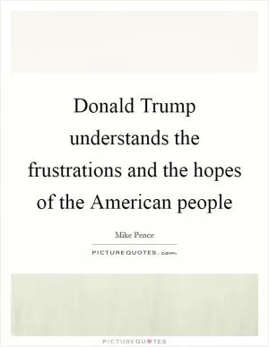 Donald Trump understands the frustrations and the hopes of the American people Picture Quote #1