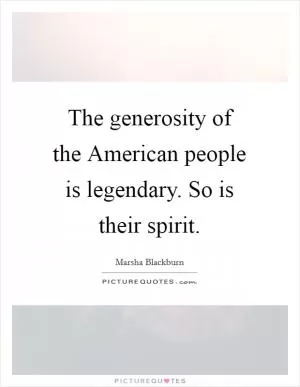 The generosity of the American people is legendary. So is their spirit Picture Quote #1