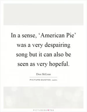 In a sense, ‘American Pie’ was a very despairing song but it can also be seen as very hopeful Picture Quote #1