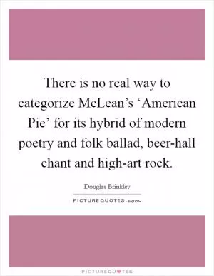 There is no real way to categorize McLean’s ‘American Pie’ for its hybrid of modern poetry and folk ballad, beer-hall chant and high-art rock Picture Quote #1