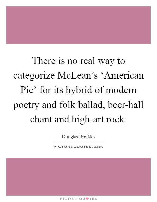 There is no real way to categorize McLean's ‘American Pie' for its hybrid of modern poetry and folk ballad, beer-hall chant and high-art rock. Picture Quote #1