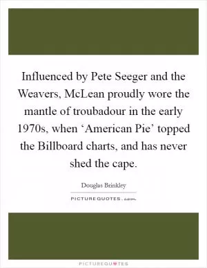Influenced by Pete Seeger and the Weavers, McLean proudly wore the mantle of troubadour in the early 1970s, when ‘American Pie’ topped the Billboard charts, and has never shed the cape Picture Quote #1