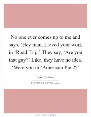 No one ever comes up to me and says, ‘Hey man, I loved your work in ‘Road Trip.’ They say, ‘Are you that guy?’ Like, they have no idea. ‘Were you in ‘American Pie 2?’ Picture Quote #1