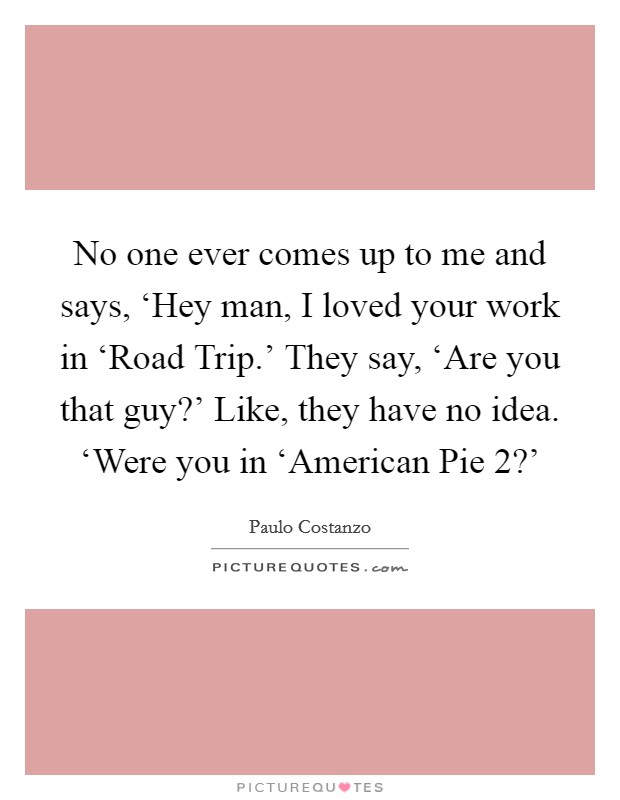 No one ever comes up to me and says, ‘Hey man, I loved your work in ‘Road Trip.' They say, ‘Are you that guy?' Like, they have no idea. ‘Were you in ‘American Pie 2?' Picture Quote #1