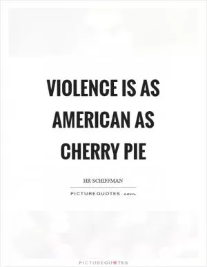 Violence is as American as cherry pie Picture Quote #1