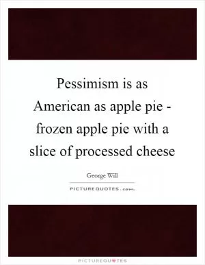 Pessimism is as American as apple pie - frozen apple pie with a slice of processed cheese Picture Quote #1