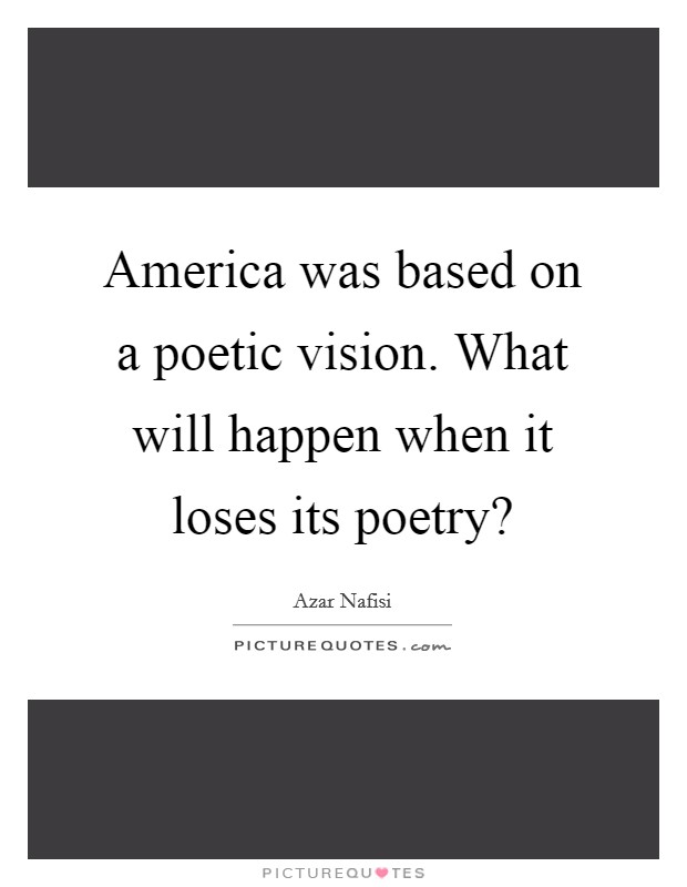 America was based on a poetic vision. What will happen when it loses its poetry? Picture Quote #1