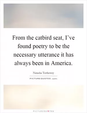 From the catbird seat, I’ve found poetry to be the necessary utterance it has always been in America Picture Quote #1