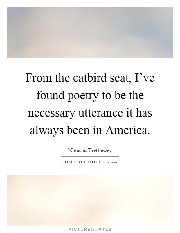 From the catbird seat, I've found poetry to be the necessary utterance it has always been in America. Picture Quote #1