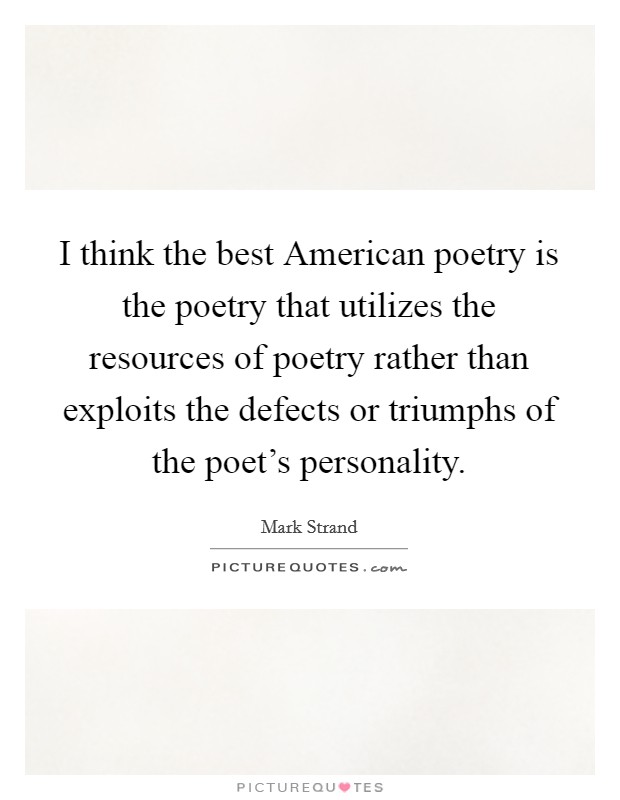 I think the best American poetry is the poetry that utilizes the resources of poetry rather than exploits the defects or triumphs of the poet's personality. Picture Quote #1