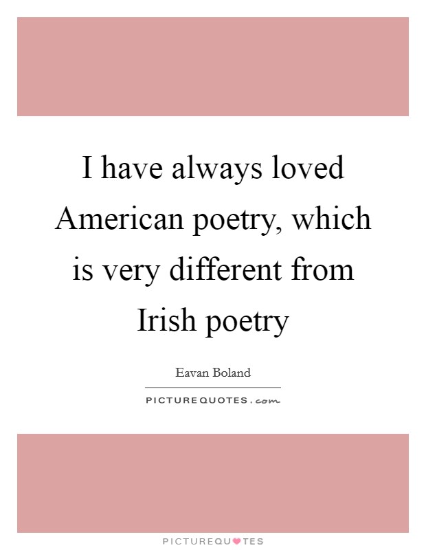 I have always loved American poetry, which is very different from Irish poetry Picture Quote #1