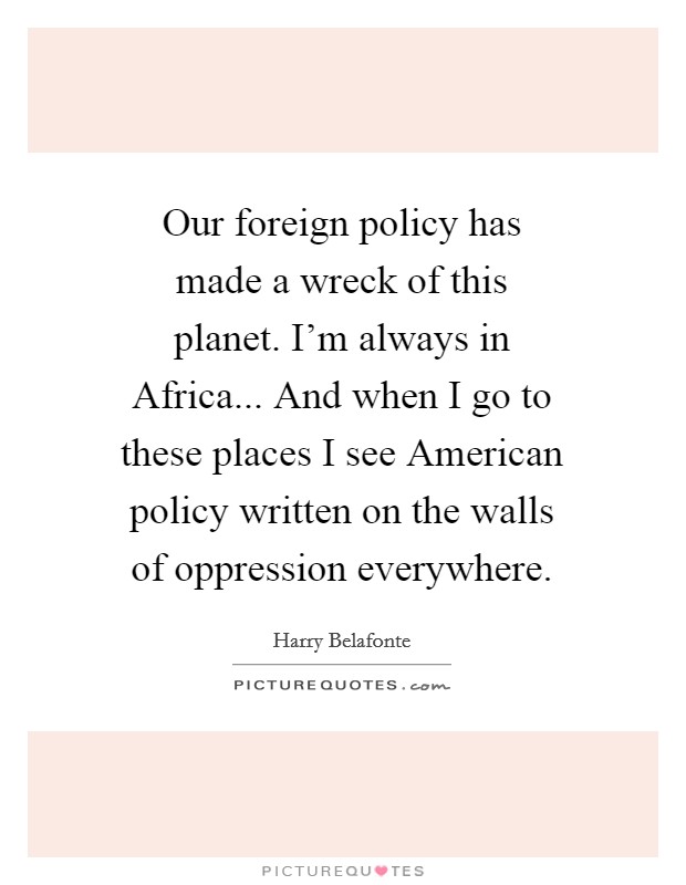 Our foreign policy has made a wreck of this planet. I'm always in Africa... And when I go to these places I see American policy written on the walls of oppression everywhere. Picture Quote #1