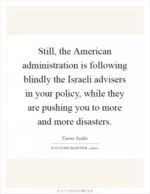 Still, the American administration is following blindly the Israeli advisers in your policy, while they are pushing you to more and more disasters Picture Quote #1