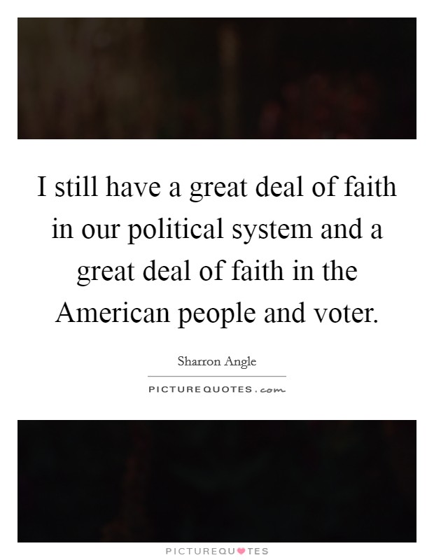 I still have a great deal of faith in our political system and a great deal of faith in the American people and voter. Picture Quote #1